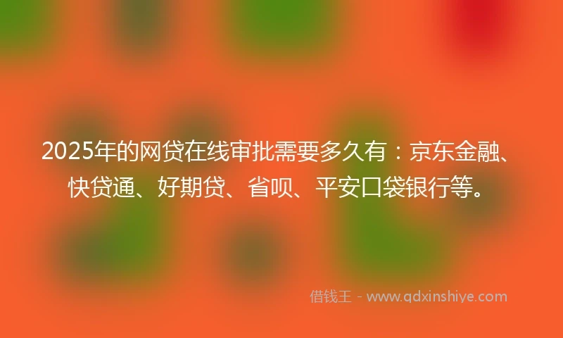 2025年的网贷在线审批需要多久有：京东金融、快贷通、好期贷、省呗、平安口袋银行等。