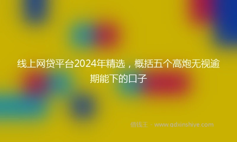 线上网贷平台2024年精选,概括五个高炮无视逾期能下的口子