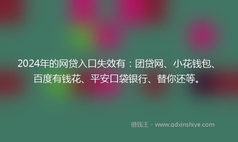 2024年的网贷入口失效有：团贷网、小花钱包、百度有钱花、平安口袋银行、替你还等。