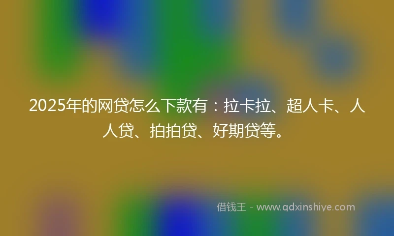 2025年的网贷怎么下款有：拉卡拉、超人卡、人人贷、拍拍贷、好期贷等。