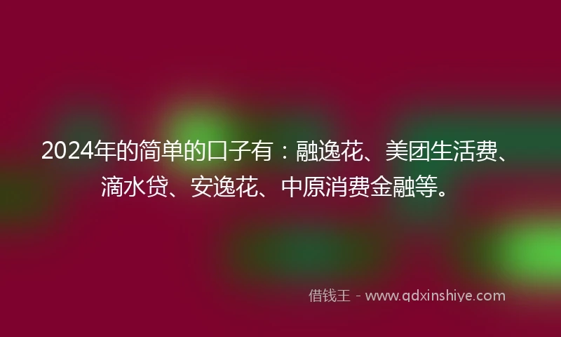 2024年的简单的口子有：融逸花、美团生活费、滴水贷、安逸花、中原消费金融等。