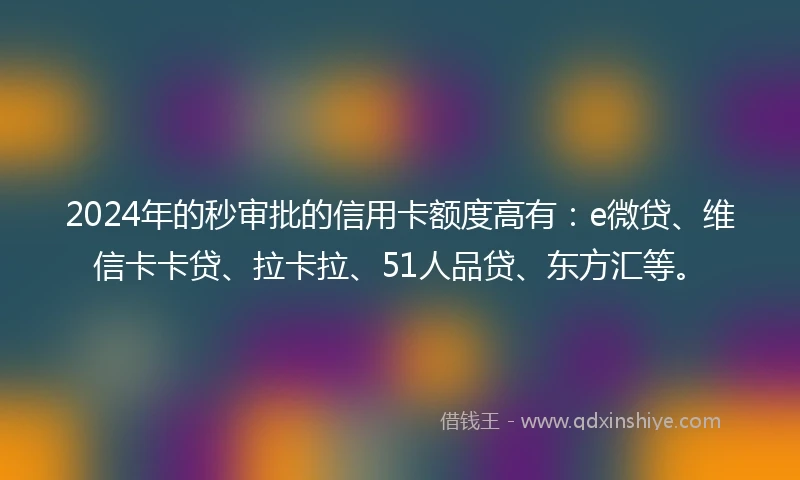 2024年的秒审批的信用卡额度高有：e微贷、维信卡卡贷、拉卡拉、51人品贷、东方汇等。