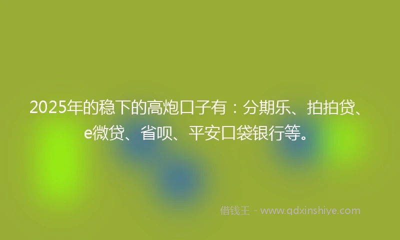 2025年的稳下的高炮口子有：分期乐、拍拍贷、e微贷、省呗、平安口袋银行等。