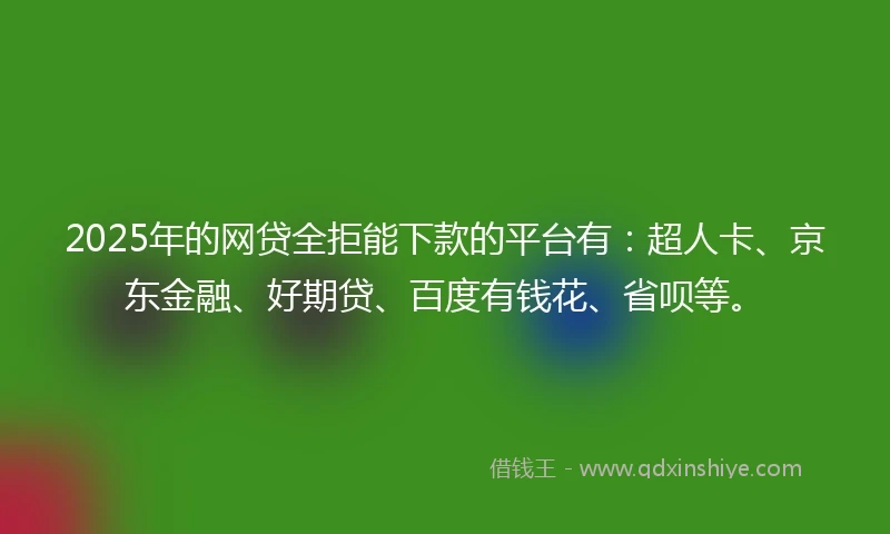 2025年的网贷全拒能下款的平台有：超人卡、京东金融、好期贷、百度有钱花、省呗等。