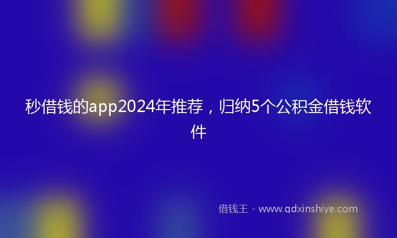 秒借钱的app2024年推荐，归纳5个公积金借钱软件
