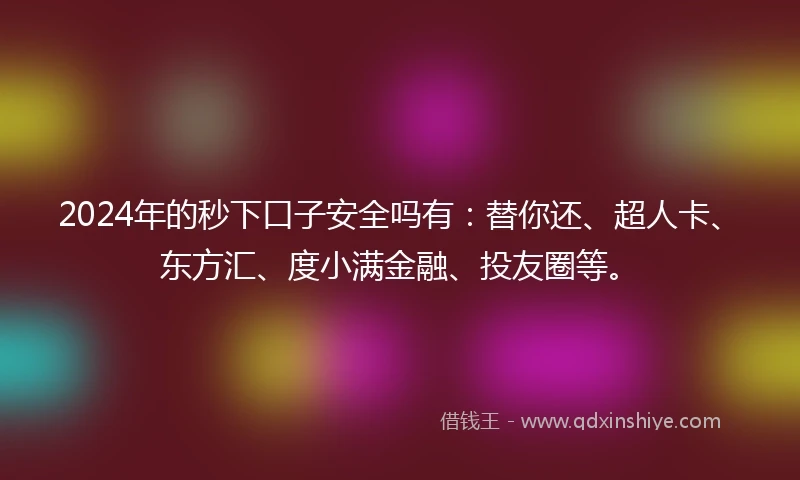 2024年的秒下口子安全吗有：替你还、超人卡、东方汇、度小满金融、投友圈等。