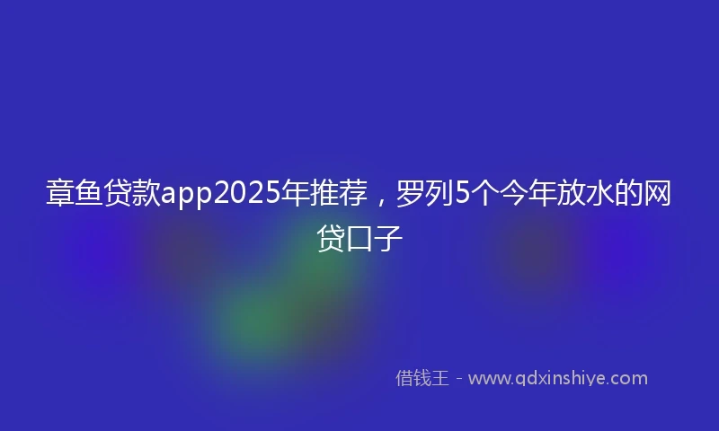 章鱼贷款app2025年推荐，罗列5个今年放水的网贷口子