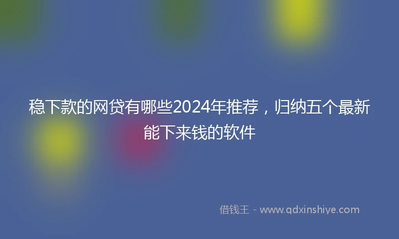 稳下款的网贷有哪些2024年推荐，归纳五个最新能下来钱的软件