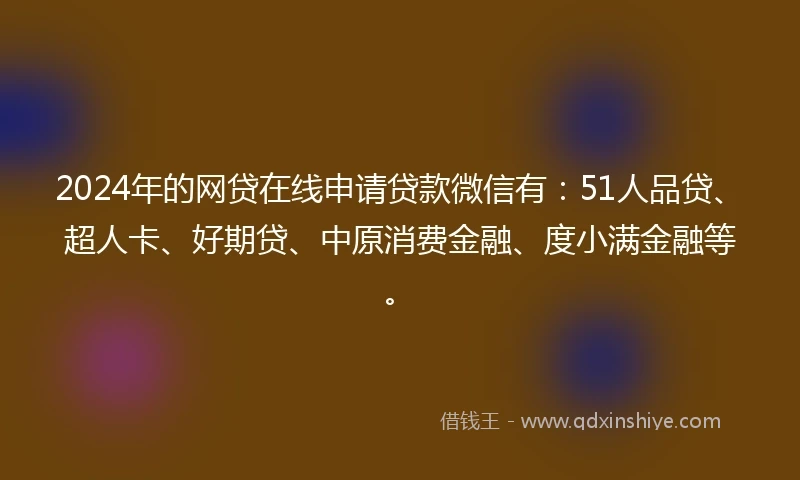 2024年的网贷在线申请贷款微信有：51人品贷、超人卡、好期贷、中原消费金融、度小满金融等。
