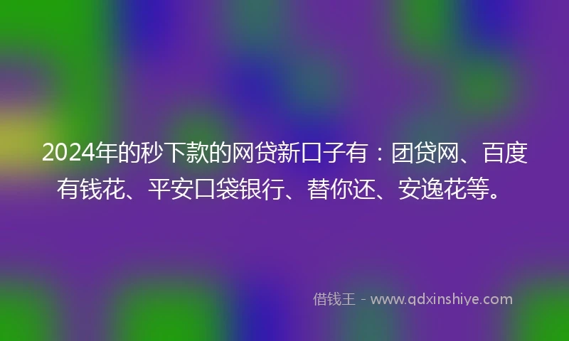 2024年的秒下款的网贷新口子有：团贷网、百度有钱花、平安口袋银行、替你还、安逸花等。