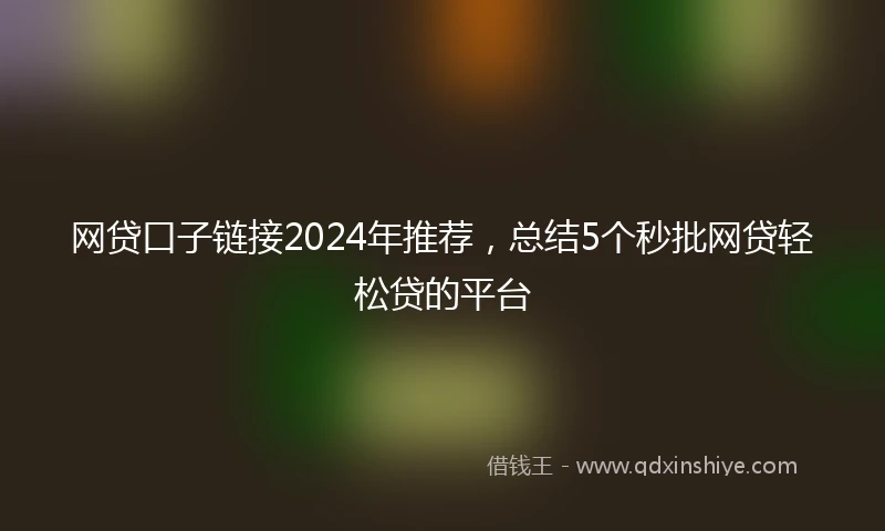 网贷口子链接2024年推荐，总结5个秒批网贷轻松贷的平台