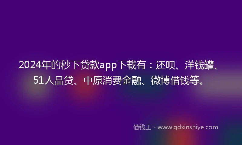 2024年的秒下贷款app下载有：还呗、洋钱罐、51人品贷、中原消费金融、微博借钱等。
