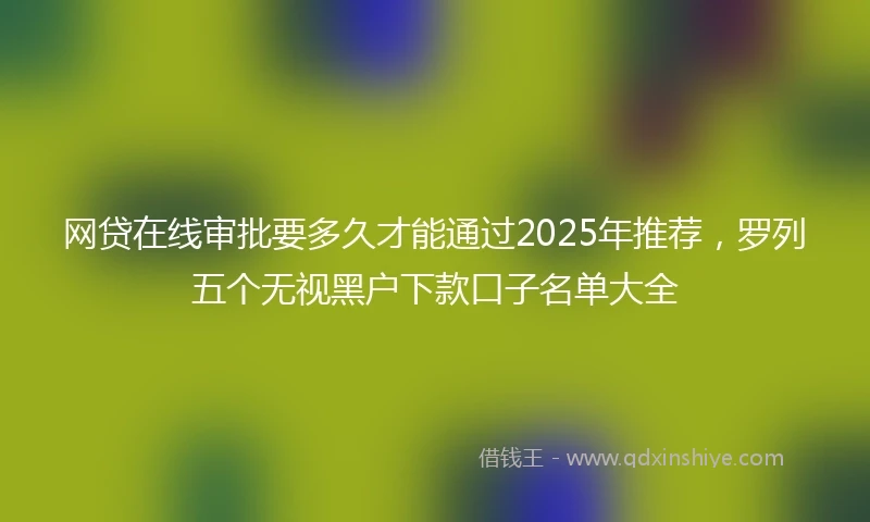 网贷在线审批要多久才能通过2025年推荐，罗列五个无视黑户下款口子名单大全