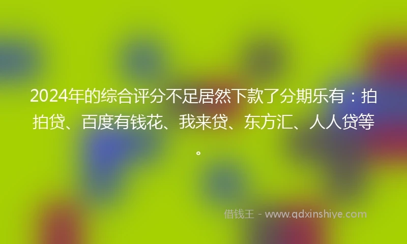 2024年的综合评分不足居然下款了分期乐有：拍拍贷、百度有钱花、我来贷、东方汇、人人贷等。
