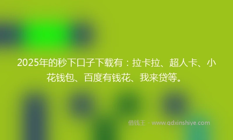2025年的秒下口子下载有：拉卡拉、超人卡、小花钱包、百度有钱花、我来贷等。