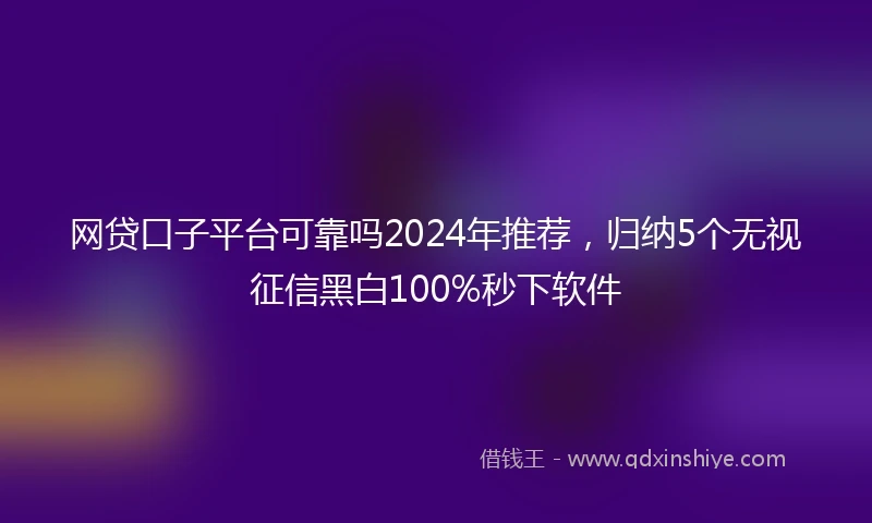 网贷口子平台可靠吗2024年推荐，归纳5个无视征信黑白100%秒下软件