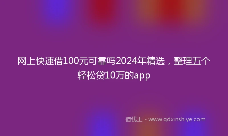网上快速借100元可靠吗2024年精选，整理五个轻松贷10万的app