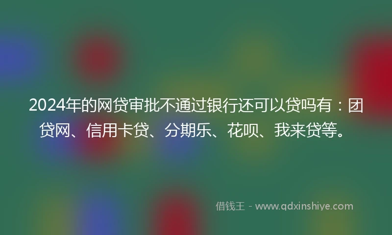 2024年的网贷审批不通过银行还可以贷吗有：团贷网、信用卡贷、分期乐、花呗、我来贷等。