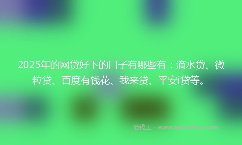 2025年的网贷好下的口子有哪些有：滴水贷、微粒贷、百度有钱花、我来贷、平安i贷等。
