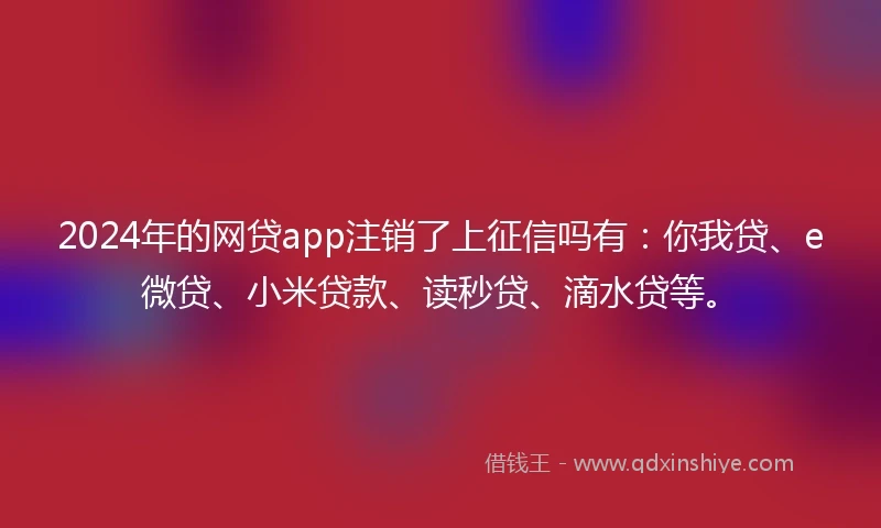 2024年的网贷app注销了上征信吗有：你我贷、e微贷、小米贷款、读秒贷、滴水贷等。