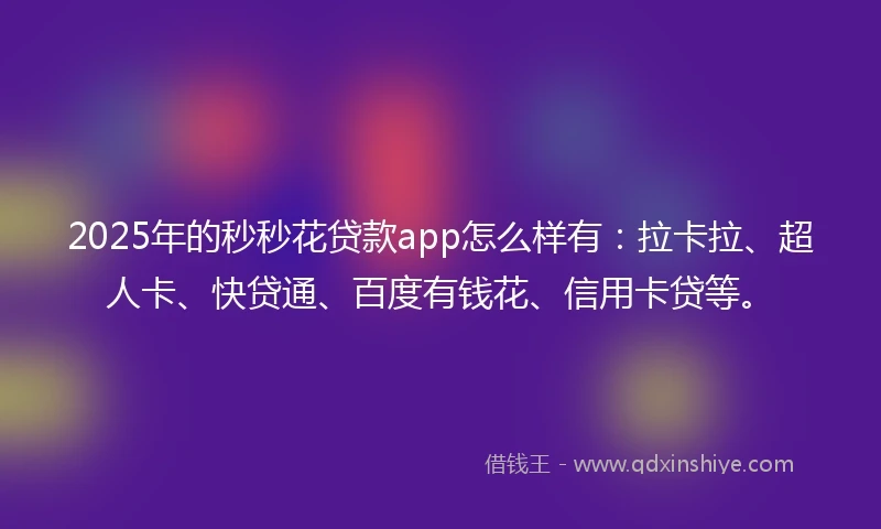 2025年的秒秒花贷款app怎么样有：拉卡拉、超人卡、快贷通、百度有钱花、信用卡贷等。