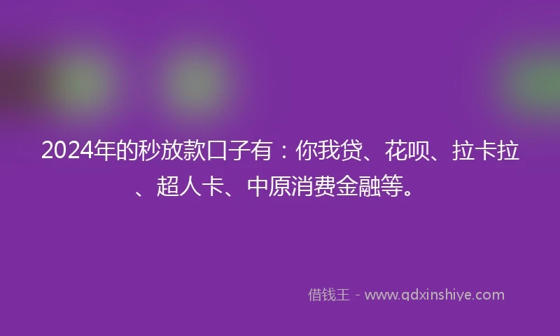 2024年的秒放款口子有：你我贷、花呗、拉卡拉、超人卡、中原消费金融等。