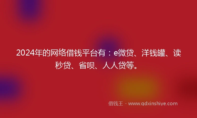 2024年的网络借钱平台有：e微贷、洋钱罐、读秒贷、省呗、人人贷等。