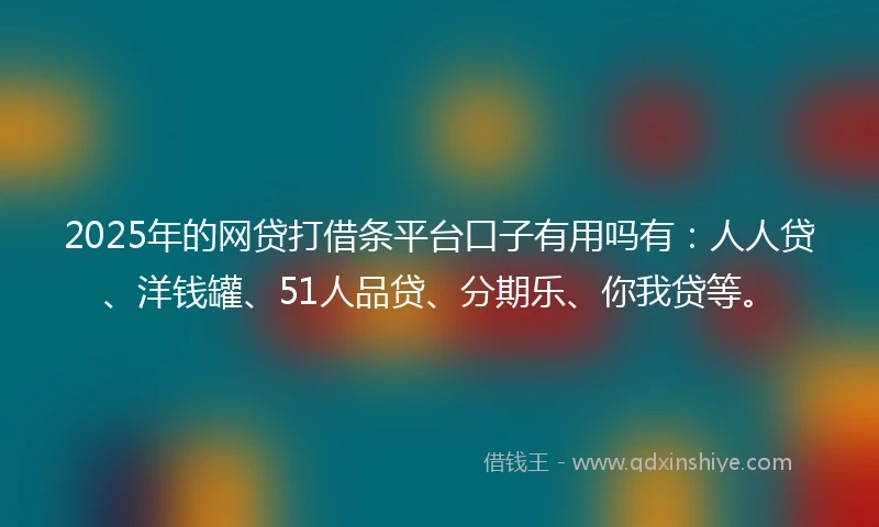 2025年的网贷打借条平台口子有用吗有：人人贷、洋钱罐、51人品贷、分期乐、你我贷等。