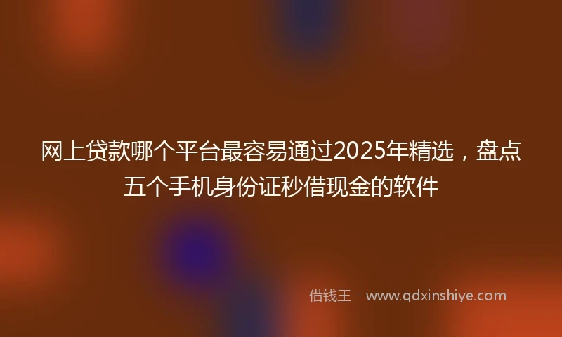 网上贷款哪个平台最容易通过2025年精选，盘点五个手机身份证秒借现金的软件