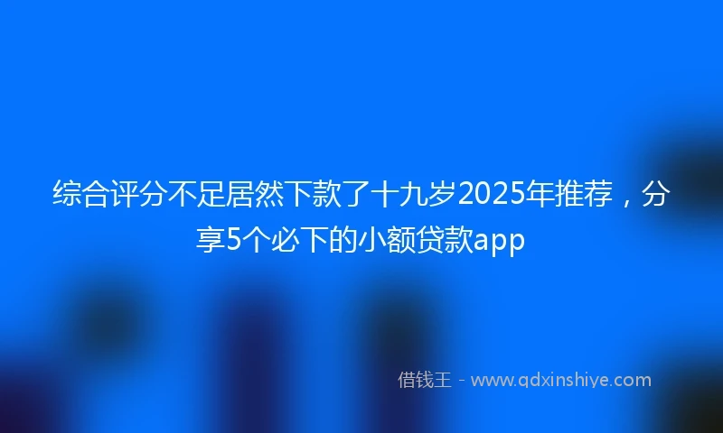 综合评分不足居然下款了十九岁2025年推荐，分享5个必下的小额贷款app