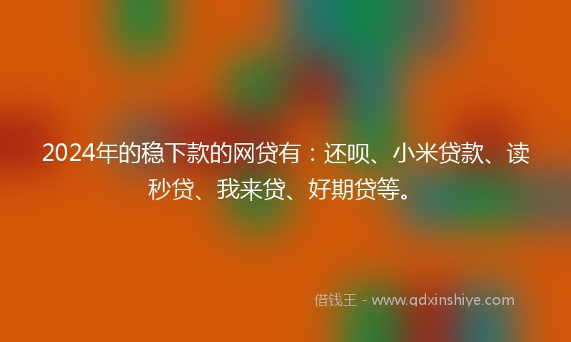 2024年的稳下款的网贷有：还呗、小米贷款、读秒贷、我来贷、好期贷等。