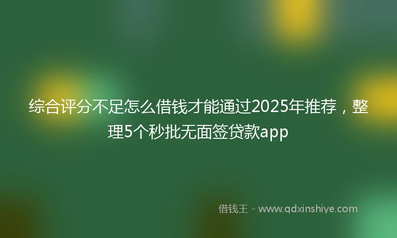 综合评分不足怎么借钱才能通过2025年推荐，整理5个秒批无面签贷款app