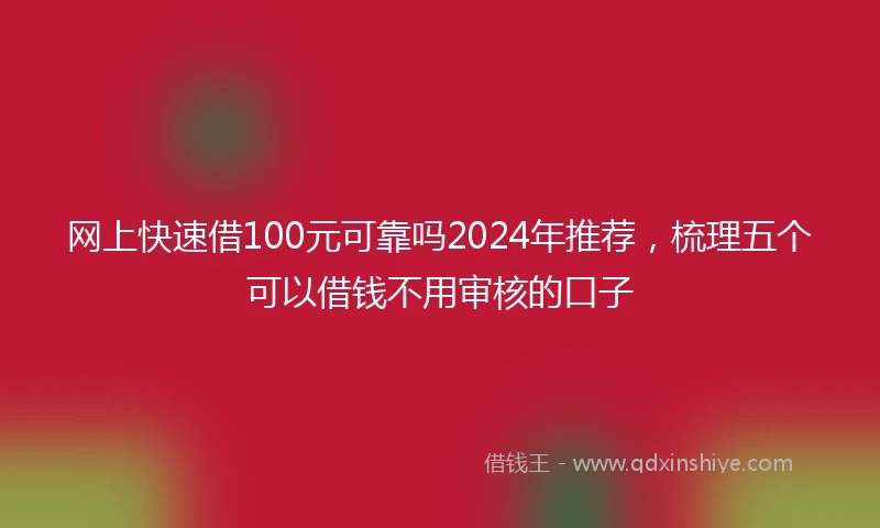 网上快速借100元可靠吗2024年推荐，梳理五个可以借钱不用审核的口子
