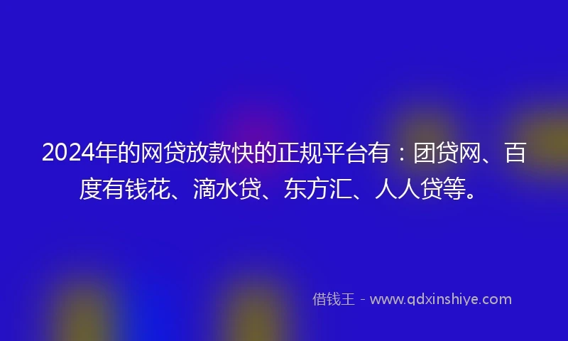 2024年的网贷放款快的正规平台有：团贷网、百度有钱花、滴水贷、东方汇、人人贷等。