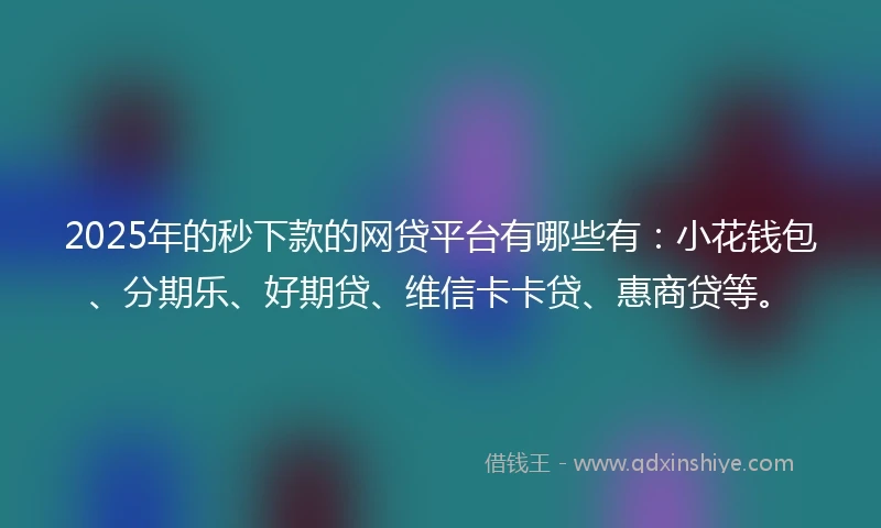 2025年的秒下款的网贷平台有哪些有:小花钱包、分期乐、好期贷、维信卡卡贷、惠商贷等。