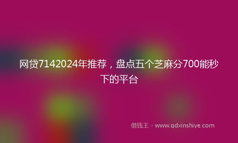 网贷7142024年推荐,盘点五个芝麻分700能秒下的平台