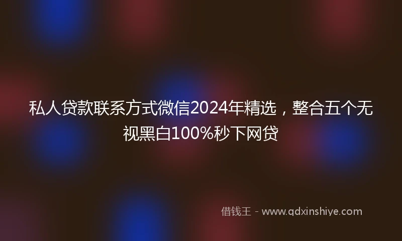 私人贷款联系方式微信2024年精选，整合五个无视黑白100%秒下网贷