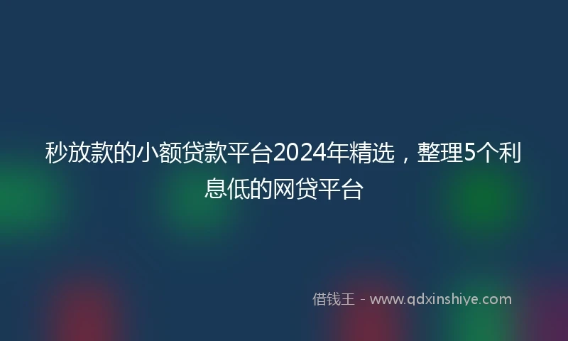 秒放款的小额贷款平台2024年精选，整理5个利息低的网贷平台