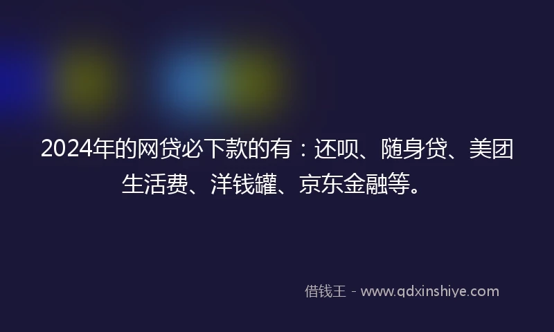 2024年的网贷必下款的有：还呗、随身贷、美团生活费、洋钱罐、京东金融等。