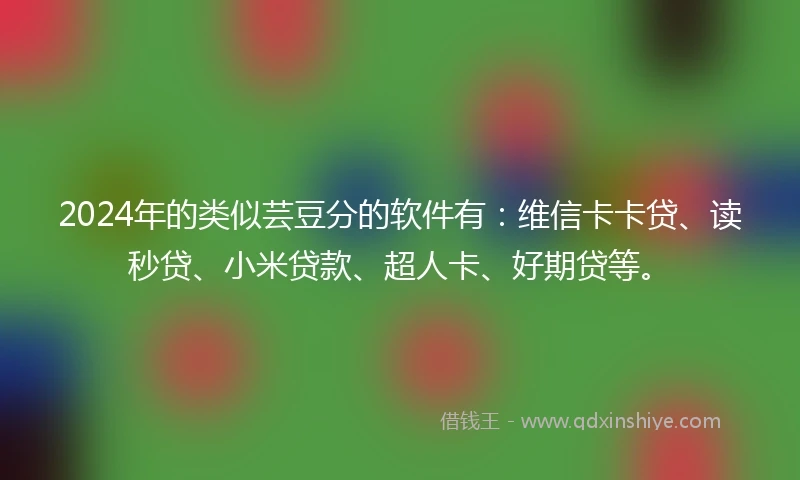 2024年的类似芸豆分的软件有：维信卡卡贷、读秒贷、小米贷款、超人卡、好期贷等。