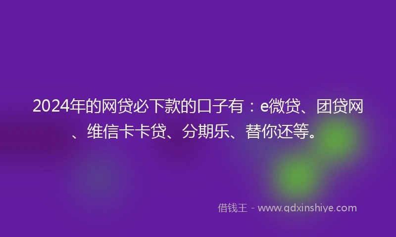2024年的网贷必下款的口子有：e微贷、团贷网、维信卡卡贷、分期乐、替你还等。