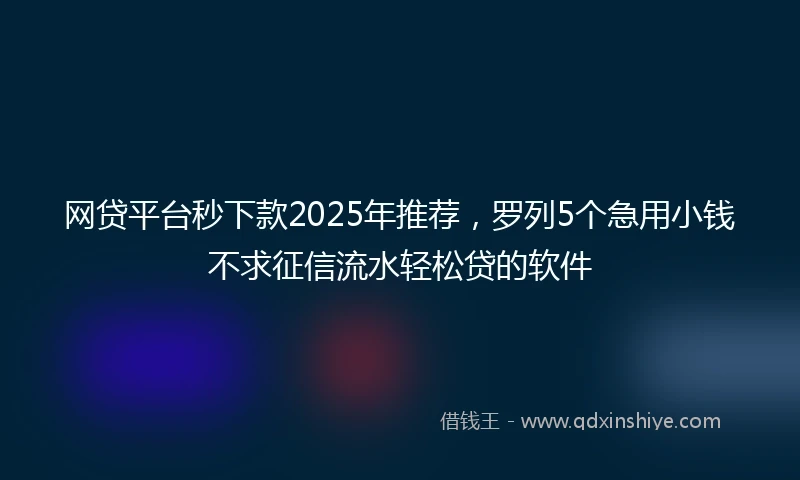 网贷平台秒下款2025年推荐，罗列5个急用小钱不求征信流水轻松贷的软件