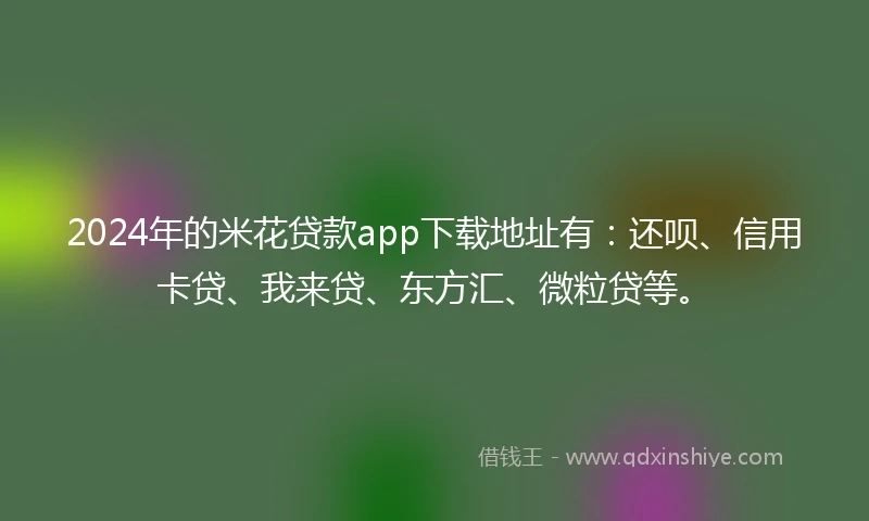 2024年的米花贷款app下载地址有：还呗、信用卡贷、我来贷、东方汇、微粒贷等。