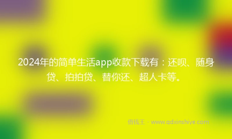 2024年的简单生活app收款下载有：还呗、随身贷、拍拍贷、替你还、超人卡等。