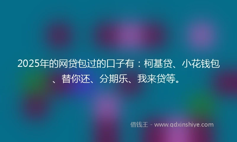 2025年的网贷包过的口子有：柯基贷、小花钱包、替你还、分期乐、我来贷等。