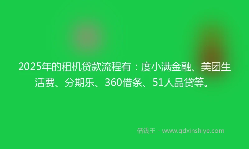 2025年的租机贷款流程有：度小满金融、美团生活费、分期乐、360借条、51人品贷等。