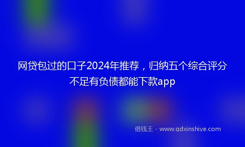 网贷包过的口子2024年推荐，归纳五个综合评分不足有负债都能下款app