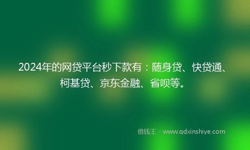 2024年的网贷平台秒下款有：随身贷、快贷通、柯基贷、京东金融、省呗等。