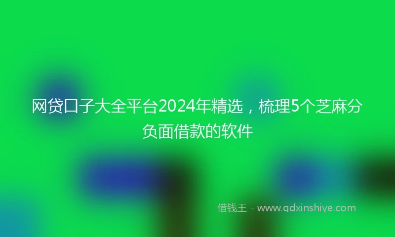 网贷口子大全平台2024年精选，梳理5个芝麻分负面借款的软件