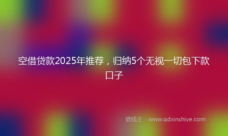 空借贷款2025年推荐，归纳5个无视一切包下款口子